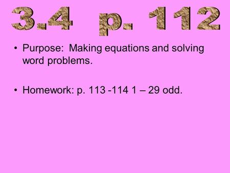 Purpose: Making equations and solving word problems. Homework: p. 113 -114 1 – 29 odd.