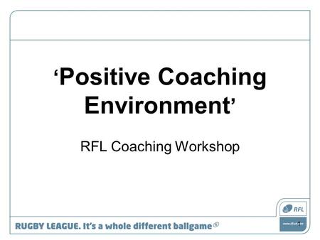 ‘ Positive Coaching Environment ’ RFL Coaching Workshop 1.
