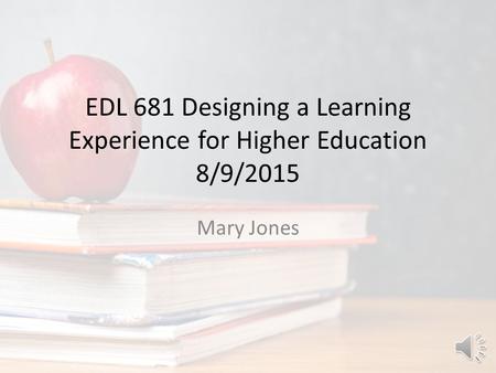 EDL 681 Designing a Learning Experience for Higher Education 8/9/2015 Mary Jones.