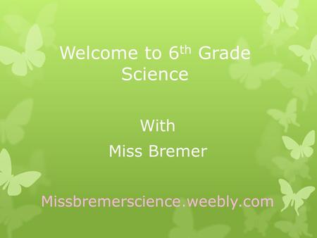 Welcome to 6 th Grade Science With Miss Bremer Missbremerscience.weebly.com.