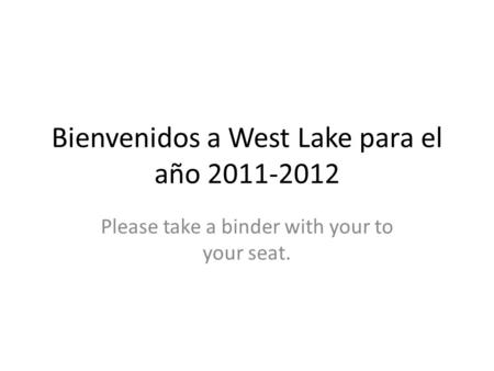 Bienvenidos a West Lake para el año 2011-2012 Please take a binder with your to your seat.