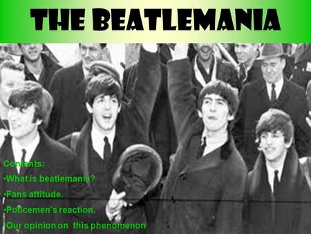 The Beatlemania Contents: What is beatlemania? Fans attitude. Policemen’s reaction. Our opinion on this phenomenon.