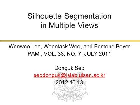 Silhouette Segmentation in Multiple Views Wonwoo Lee, Woontack Woo, and Edmond Boyer PAMI, VOL. 33, NO. 7, JULY 2011 Donguk Seo