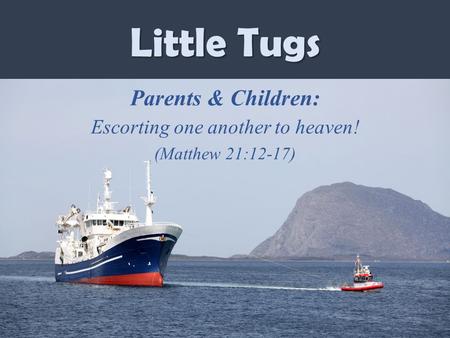Little Tugs Parents & Children: Escorting one another to heaven! (Matthew 21:12-17)