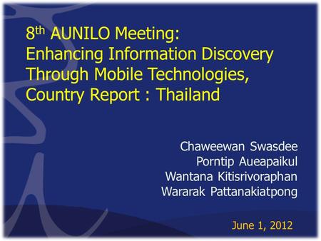 8 th AUNILO Meeting: Enhancing Information Discovery Through Mobile Technologies, Country Report : Thailand Chaweewan Swasdee Porntip Aueapaikul Wantana.