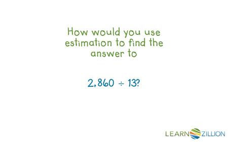 How would you use estimation to find the answer to 2,860 ÷ 13?