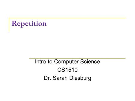 Repetition Intro to Computer Science CS1510 Dr. Sarah Diesburg.