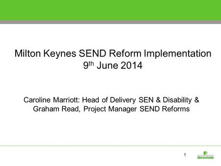 1 Milton Keynes SEND Reform Implementation 9 th June 2014 Caroline Marriott: Head of Delivery SEN & Disability & Graham Read, Project Manager SEND Reforms.
