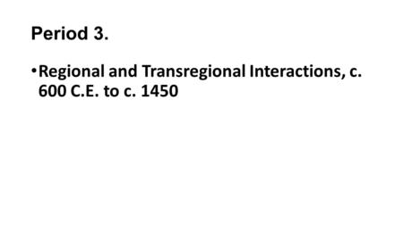 Period 3. Regional and Transregional Interactions, c. 600 C.E. to c. 1450.