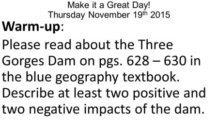 Make it a Great Day! Thursday November 19 th 2015 Warm-up: Please read about the Three Gorges Dam on pgs. 628 – 630 in the blue geography textbook. Describe.