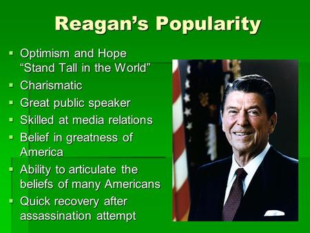 Reagan’s Popularity  Optimism and Hope “Stand Tall in the World”  Charismatic  Great public speaker  Skilled at media relations  Belief in greatness.