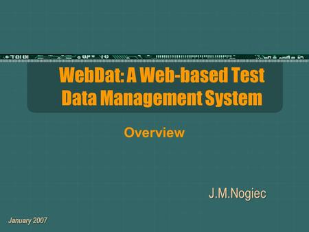 WebDat: A Web-based Test Data Management System J.M.Nogiec January 2007 Overview.
