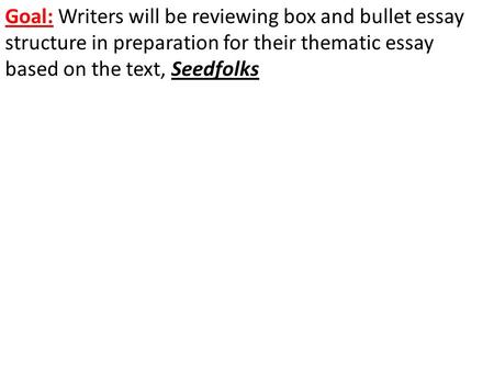 Goal: Writers will be reviewing box and bullet essay structure in preparation for their thematic essay based on the text, Seedfolks.