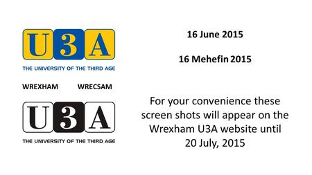 16 June 2015 16 Mehefin 2015 For your convenience these screen shots will appear on the Wrexham U3A website until 20 July, 2015 WREXHAM WRECSAM.