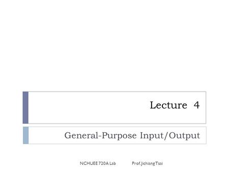 Lecture 4 General-Purpose Input/Output NCHUEE 720A Lab Prof. Jichiang Tsai.