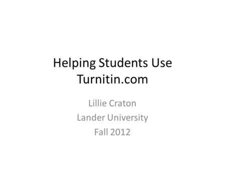Helping Students Use Turnitin.com Lillie Craton Lander University Fall 2012.