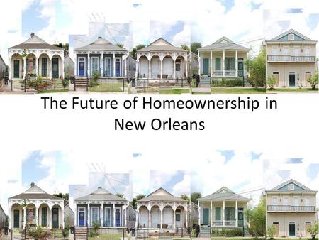 The Future of Homeownership in New Orleans. How Do We Keep the Dream Alive for Everyone? Topics The Changing Picture of Homeownership in 2016 The Continuing.