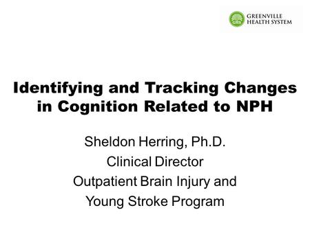 Identifying and Tracking Changes in Cognition Related to NPH Sheldon Herring, Ph.D. Clinical Director Outpatient Brain Injury and Young Stroke Program.