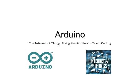 Arduino The Internet of Things: Using the Arduino to Teach Coding.