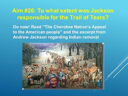 Aim #26: To what extent was Jackson responsible for the Trail of Tears? Do now! Read “The Cherokee Nation’s Appeal to the American people” and the excerpt.