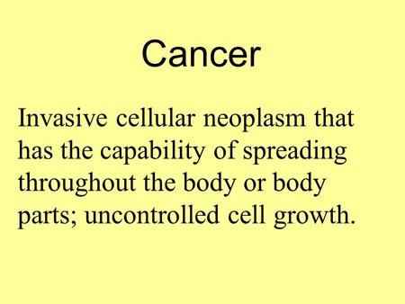 Cancer Invasive cellular neoplasm that has the capability of spreading throughout the body or body parts; uncontrolled cell growth.