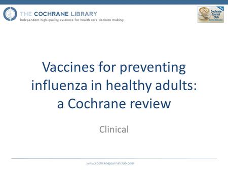 Vaccines for preventing influenza in healthy adults: a Cochrane review Clinical www.cochranejournalclub.com.