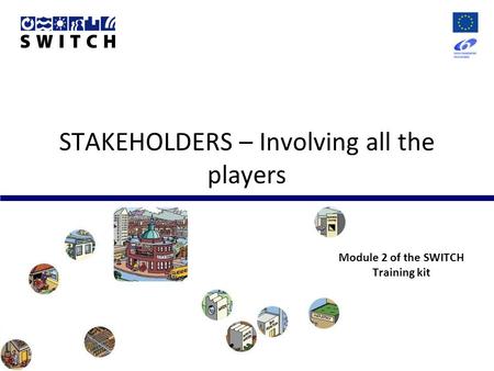 STAKEHOLDERS – Involving all the players Module 2 of the SWITCH Training kit.