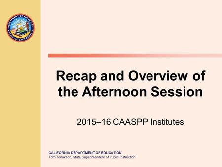 CALIFORNIA DEPARTMENT OF EDUCATION Tom Torlakson, State Superintendent of Public Instruction Recap and Overview of the Afternoon Session 2015–16 CAASPP.