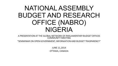 NATIONAL ASSEMBLY BUDGET AND RESEARCH OFFICE (NABRO) NIGERIA A PRESENTATION AT THE GLOBAL NETWORK OF PARLIAMENTARY BUDGET OFFICES COMMUNITY MEETING “SEMMINAR.