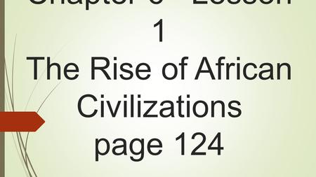 Chapter 6 Lesson 1 The Rise of African Civilizations page 124