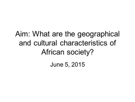 Aim: What are the geographical and cultural characteristics of African society? June 5, 2015.