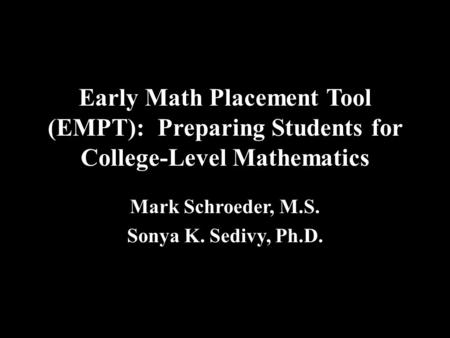 Early Math Placement Tool (EMPT): Preparing Students for College-Level Mathematics Mark Schroeder, M.S. Sonya K. Sedivy, Ph.D.