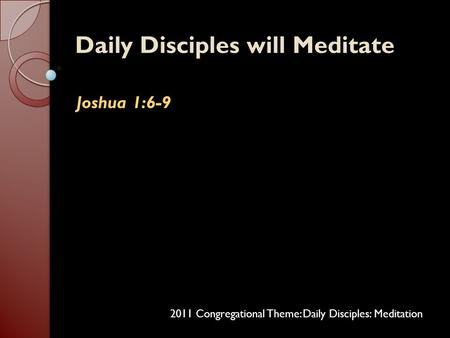 Daily Disciples will MeditateDaily Disciples will Meditate Joshua 1:6-9Joshua 1:6-9 2011 Congregational Theme: Daily Disciples: Meditation.