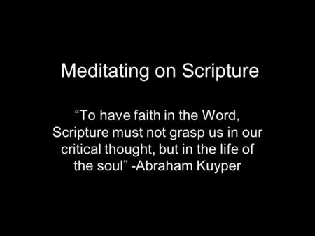 Meditating on Scripture “To have faith in the Word, Scripture must not grasp us in our critical thought, but in the life of the soul” -Abraham Kuyper.
