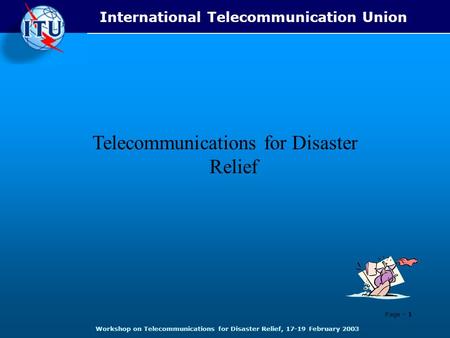 Telecommunications for Disaster Relief Page - 1 International Telecommunication Union Workshop on Telecommunications for Disaster Relief, 17-19 February.