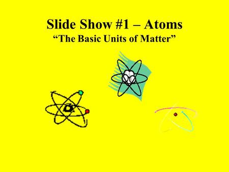 Slide Show #1 – Atoms “The Basic Units of Matter”.