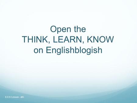 Open the THINK, LEARN, KNOW on Englishblogish 6 X 6 Lesson - drh.