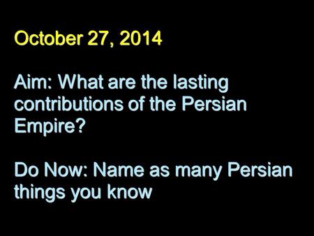 October 27, 2014 Aim: What are the lasting contributions of the Persian Empire? Do Now: Name as many Persian things you know.