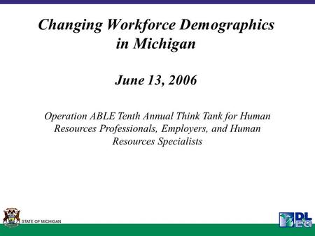Changing Workforce Demographics in Michigan June 13, 2006 Operation ABLE Tenth Annual Think Tank for Human Resources Professionals, Employers, and Human.