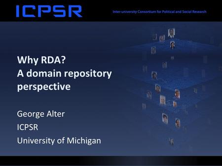 Why RDA? A domain repository perspective George Alter ICPSR University of Michigan.