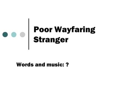Poor Wayfaring Stranger Words and music: ?. verse one I am a poor wayfaring stranger Traveling through this world of woe There'll be no sick-ness, toil.