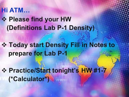 Hi ATM…  Please find your HW (Definitions Lab P-1 Density)  Today start Density Fill in Notes to prepare for Lab P-1  Practice/Start tonight’s HW #1-7.