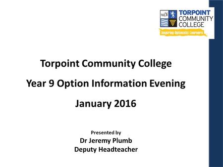 Torpoint Community College Year 9 Option Information Evening January 2016 Presented by Dr Jeremy Plumb Deputy Headteacher.