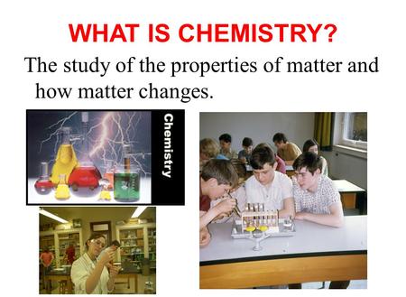 WHAT IS CHEMISTRY? The study of the properties of matter and how matter changes.