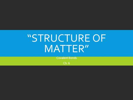 “STRUCTURE OF MATTER” Covalent Bonds Ch. 6. MATTER  Matter is anything that has mass and occupies space.  Matter is made of atoms which are the smallest.