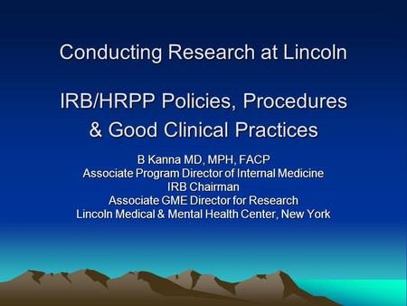 Conducting Research at Lincoln IRB/HRPP Policies, Procedures & Good Clinical Practices B Kanna MD, MPH, FACP Associate Program Director of Internal Medicine.