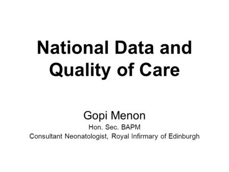 National Data and Quality of Care Gopi Menon Hon. Sec. BAPM Consultant Neonatologist, Royal Infirmary of Edinburgh.