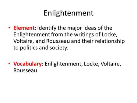 Enlightenment Element: Identify the major ideas of the Enlightenment from the writings of Locke, Voltaire, and Rousseau and their relationship to politics.