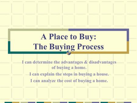 A Place to Buy: The Buying Process I can determine the advantages & disadvantages of buying a home. I can explain the steps in buying a house. I can analyze.