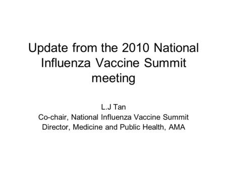 Update from the 2010 National Influenza Vaccine Summit meeting L.J Tan Co-chair, National Influenza Vaccine Summit Director, Medicine and Public Health,